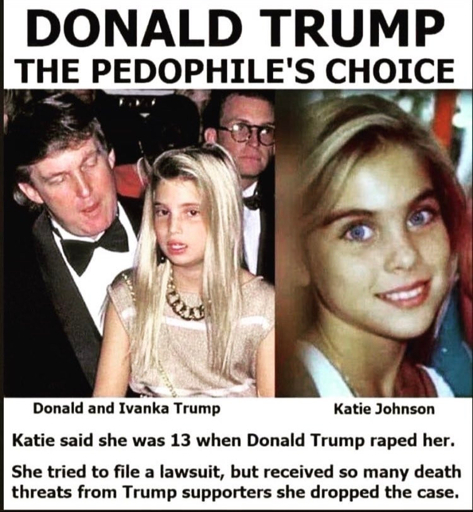 Image with headline reading "Donald Trump The Pedophile's Choice" with a picture of Ivanka Trump on the left as Trump makes a weird face at her and a picture of Katie Johnson. Below the image says that Katie said she was 13 when Donald Trump raped her. She tried to file a lawsuit, but received so many death threats from Trump supporters she dropped the case.