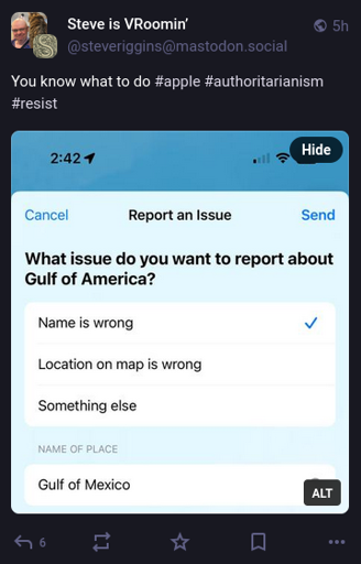 Screenshot of a toot that reads "You know what to do #apple #authoritarianism #resist" and includes a screenshot, presumably of Apple Maps, to report an "issue" concerning the "Gulf of America;" namely, that "name is wrong."