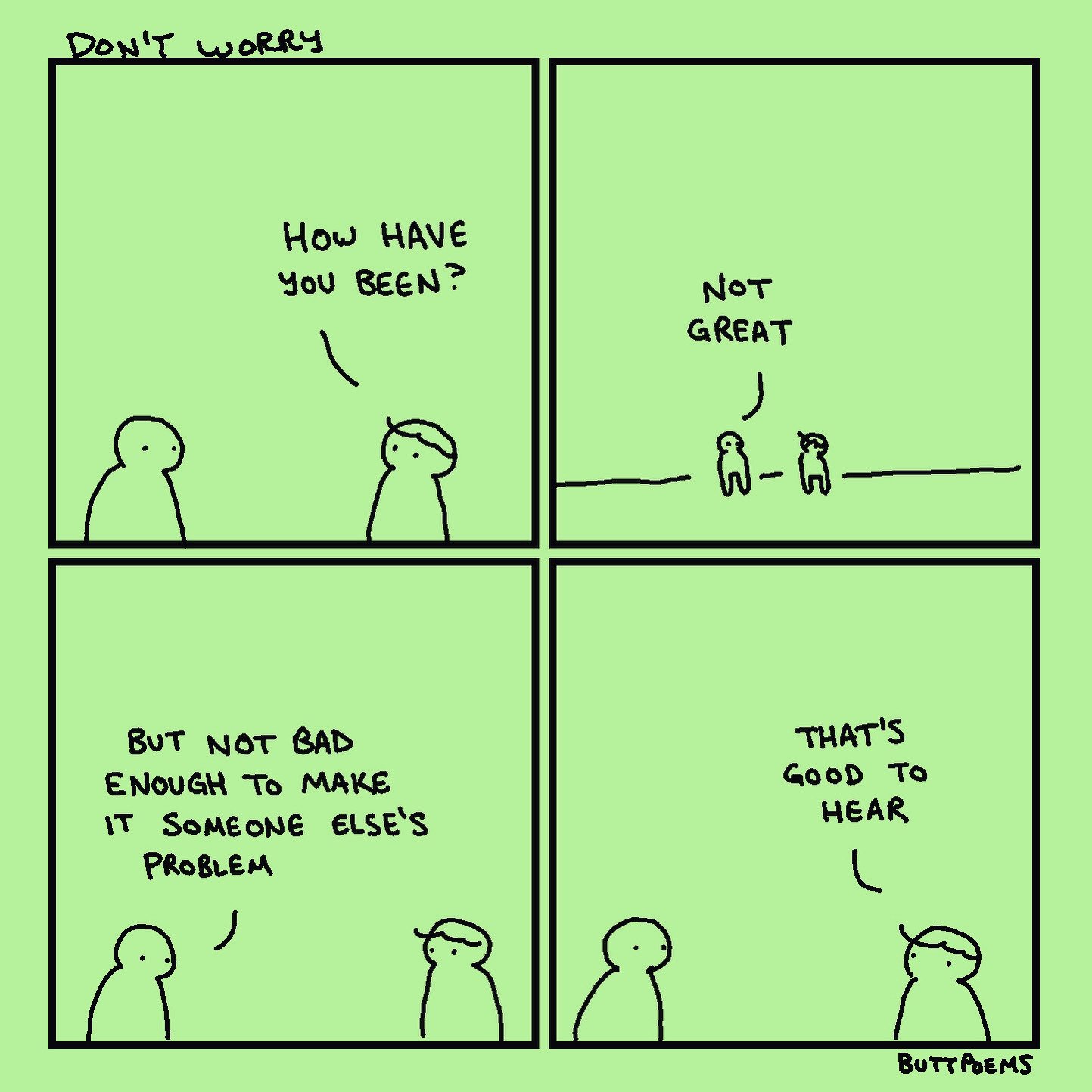 four panel comic with two people in each panel. Panel 1: Second person asks "How have you been?". Panel 2: First person says "Not Great". Panel 3: First person adds "But not bad enough to make it someone else's problem". Panel 4: Second person says "That's good to hear".